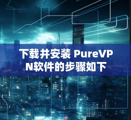 下载并安装 PureVPN软件的步骤如下
