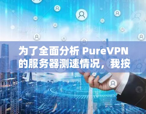 为了全面分析 PureVPN 的服务器测速情况，我按照以下步骤进行了测试