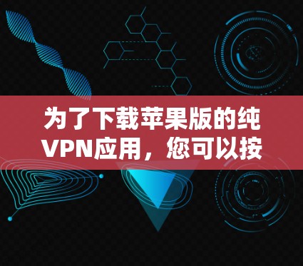 为了下载苹果版的纯VPN应用，您可以按照以下步骤进行