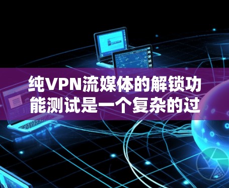 纯VPN流媒体的解锁功能测试是一个复杂的过程，涉及多个方面，包括数据收集、分析和改进建议。以下是详细的总结