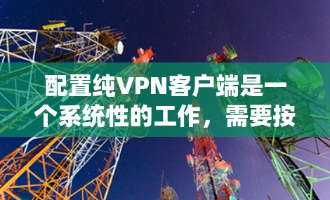 配置纯VPN客户端是一个系统性的工作，需要按照以下步骤进行。以下是一个详细的配置指南，确保您能够安全有效地配置和使用纯VPN