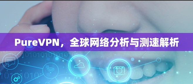 PureVPN，全球网络分析与测速解析