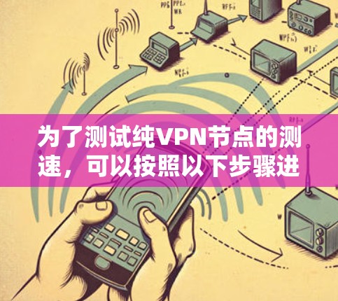 为了测试纯VPN节点的测速,可以按照以下步骤进行 为了测试纯VPN节点的测速,可以按照以下步骤进行