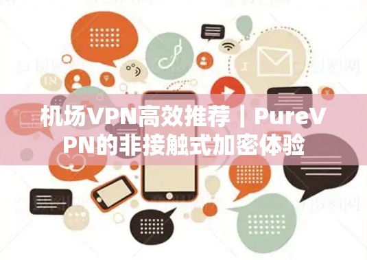 机场VPN高效推荐｜PureVPN的非接触式加密体验