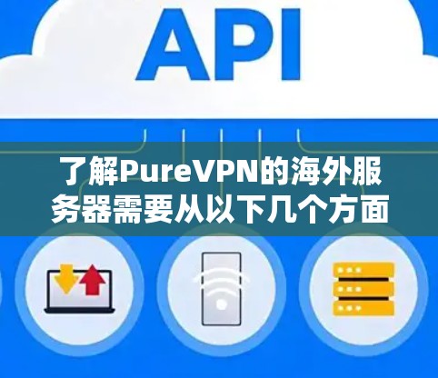 了解PureVPN的海外服务器需要从以下几个方面入手,以便全面掌握其配置、使用和管理技巧 了解PureVPN的海外服务器需要从以下几个方面入手,以便全面掌握其配置、使用和管理技巧