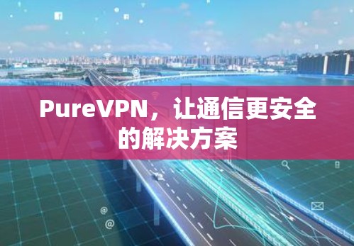 PureVPN，让通信更安全的解决方案