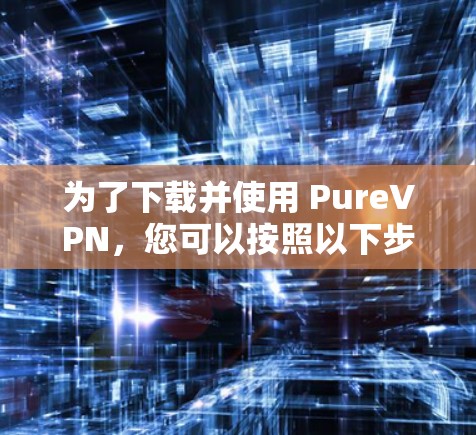 为了下载并使用 PureVPN，您可以按照以下步骤操作