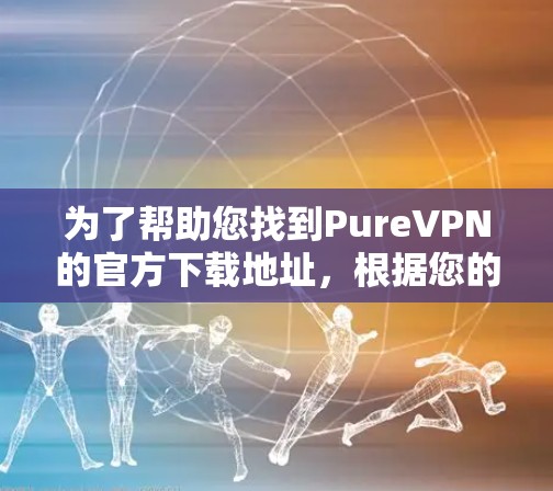 为了帮助您找到PureVPN的官方下载地址，根据您的情况，以下是可能的步骤