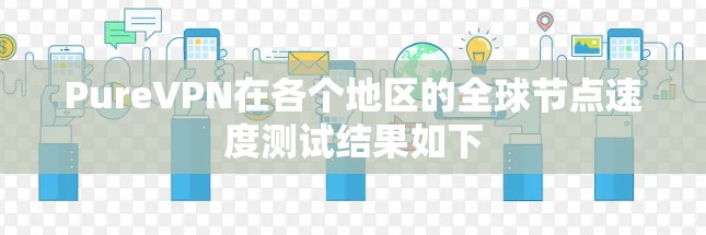 PureVPN在各个地区的全球节点速度测试结果如下