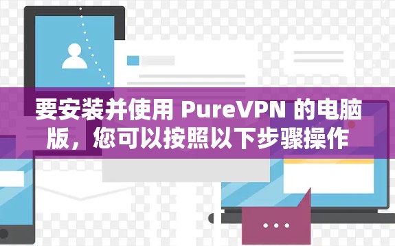 要安装并使用 PureVPN 的电脑版，您可以按照以下步骤操作