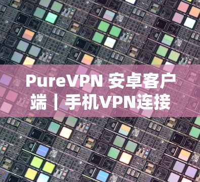 PureVPN 安卓客户端｜手机VPN连接