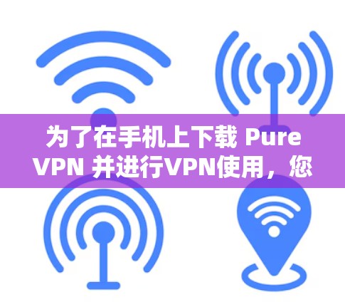 为了在手机上下载 PureVPN 并进行VPN使用，您可以按照以下步骤操作