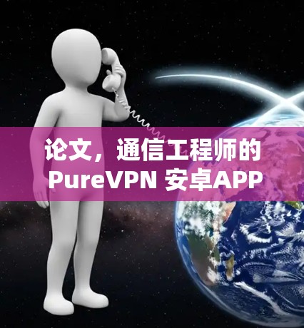 论文，通信工程师的 PureVPN 安卓APP 解决方案