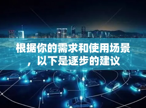 根据你的需求和使用场景，以下是逐步的建议