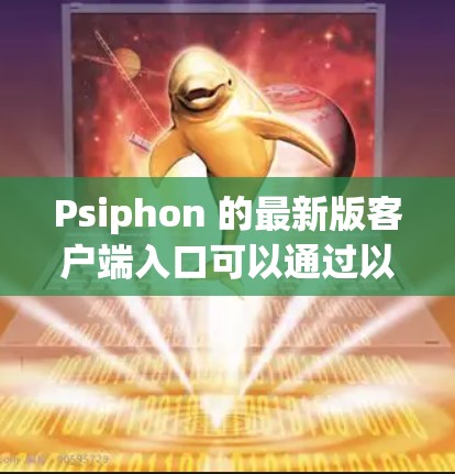 Psiphon 的最新版客户端入口可以通过以下步骤找到