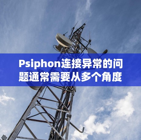 Psiphon连接异常的问题通常需要从多个角度进行排查和解决,以下是一步步的解决方案 Psiphon连接异常的问题通常需要从多个角度进行排查和解决,以下是一步步的解决方案