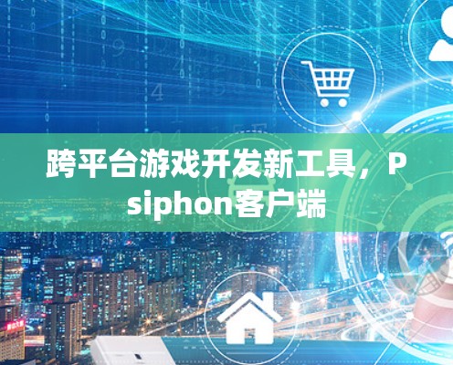 跨平台游戏开发新工具，Psiphon客户端