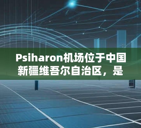 Psiharon机场位于中国新疆维吾尔自治区，是重要的国际航空枢纽之一。以下是关于Psiharon机场节点和高速铁路的详细信息