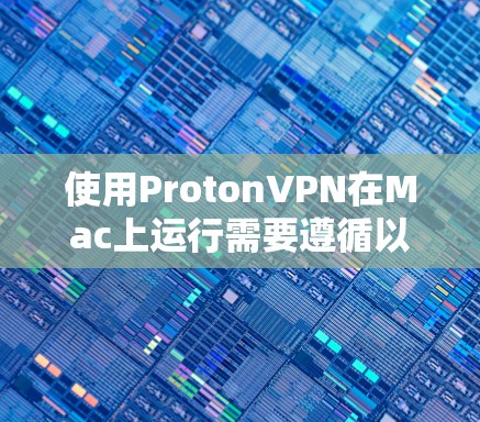 使用ProtonVPN在Mac上运行需要遵循以下步骤和注意事项，以确保安全和高效
