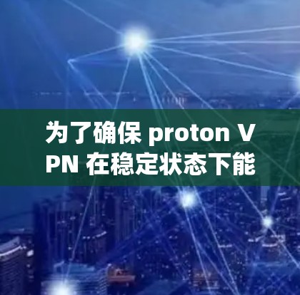 为了确保 proton VPN 在稳定状态下能够正常连接，按照以下步骤进行测试
