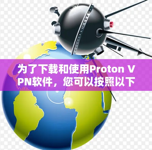 为了下载和使用Proton VPN软件，您可以按照以下步骤进行