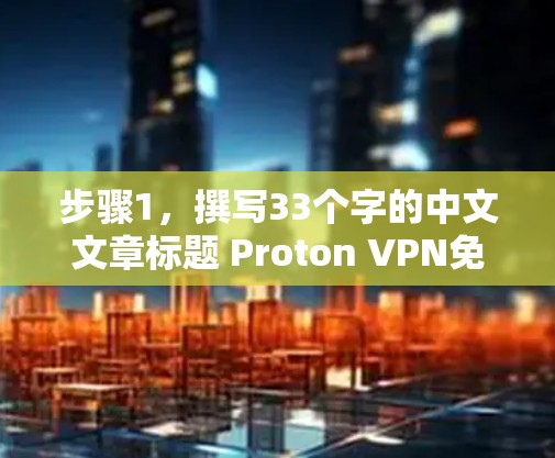 步骤1，撰写33个字的中文文章标题 Proton VPN免费节点评测