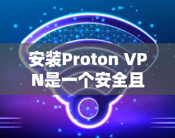 安装Proton VPN是一个安全且高效的VPN解决方案，适合需要保护数据和访问互联网的用户。以下是一个步骤指南，帮助您顺利完成安装
