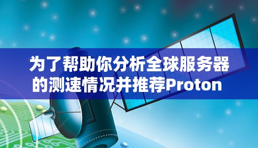 为了帮助你分析全球服务器的测速情况并推荐Proton VPN节点,以下是一些步骤性的指南 为了帮助你分析全球服务器的测速情况并推荐Proton VPN节点,以下是一些步骤性的指南