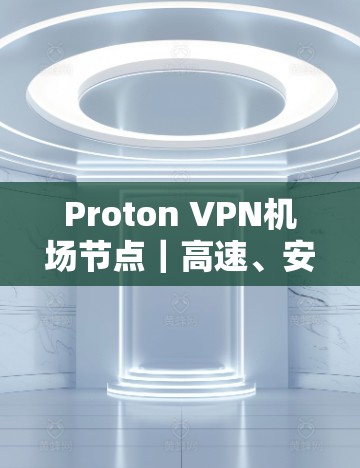 Proton VPN机场节点｜高速、安全、便捷的网络解决方案