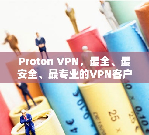 Proton VPN，最全、最安全、最专业的VPN客户端推荐