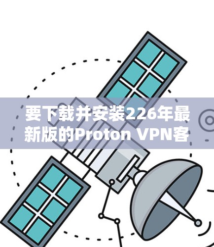 要下载并安装226年最新版的Proton VPN客户端，您可以按照以下步骤进行