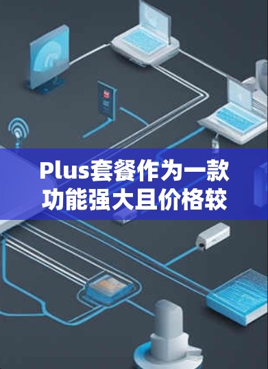 Plus套餐作为一款功能强大且价格较高的套餐,提供了多种高级数据和功能,进一步提升了用户体验。以下是对 Plus套餐功能的解析 Plus套餐作为一款功能强大且价格较高的套餐,提供了多种高级数据和功能,进一步提升了用户体验。以下是对 Plus套餐功能的解析