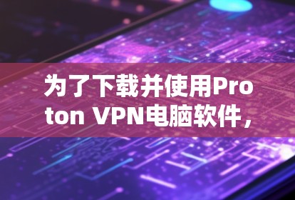 为了下载并使用Proton VPN电脑软件，按照以下步骤操作