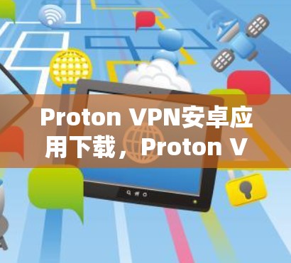 Proton VPN安卓应用下载，Proton VPN 安装步骤及注意事项