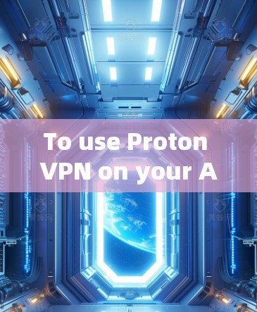To use Proton VPN on your Android device,follow these steps: