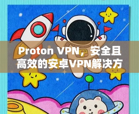 Proton VPN,安全且高效的安卓VPN解决方案 Proton VPN,安全且高效的安卓VPN解决方案