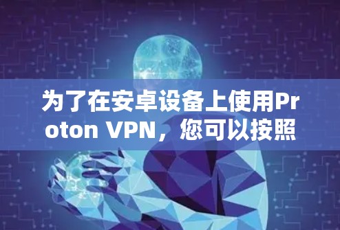 为了在安卓设备上使用Proton VPN,您可以按照以下步骤进行操作 为了在安卓设备上使用Proton VPN,您可以按照以下步骤进行操作