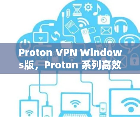 Proton VPN Windows版,Proton 系列高效 VPN 解决方案 Proton VPN Windows版,Proton 系列高效 VPN 解决方案