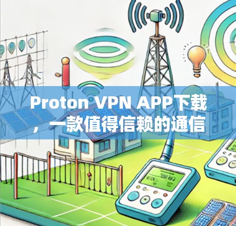 Proton VPN APP下载，一款值得信赖的通信加密软件