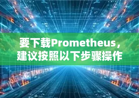 要下载Prometheus，建议按照以下步骤操作