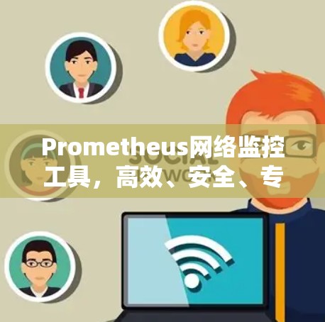 Prometheus网络监控工具，高效、安全、专业的实时数据采集解决方案