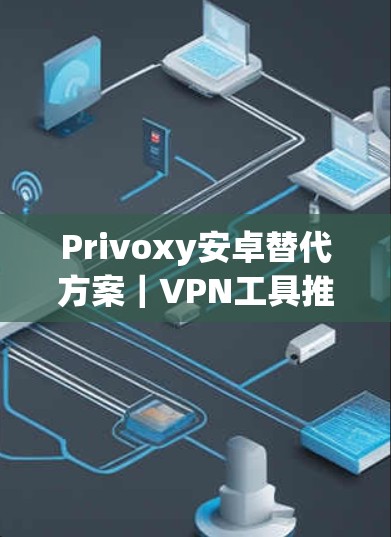 Privoxy安卓替代方案|VPN工具推荐 Privoxy安卓替代方案|VPN工具推荐