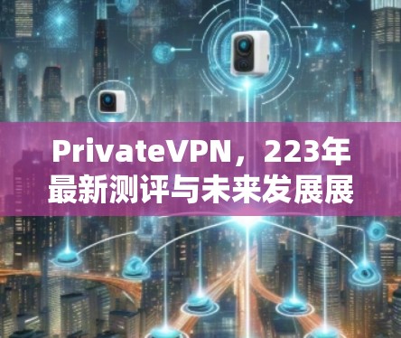 PrivateVPN，223年最新测评与未来发展展望
