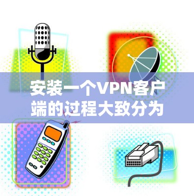 安装一个VPN客户端的过程大致分为以下几个步骤 安装一个VPN客户端的过程大致分为以下几个步骤