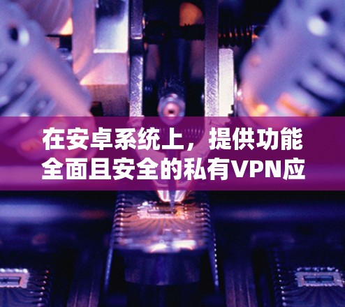 在安卓系统上,提供功能全面且安全的私有VPN应用是一个不错的选择。以下是一些推荐的安卓私有VPN应用 在安卓系统上,提供功能全面且安全的私有VPN应用是一个不错的选择。以下是一些推荐的安卓私有VPN应用