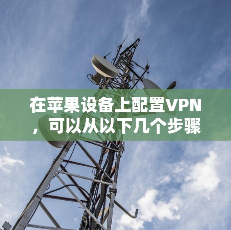 在苹果设备上配置VPN,可以从以下几个步骤开始 在苹果设备上配置VPN,可以从以下几个步骤开始