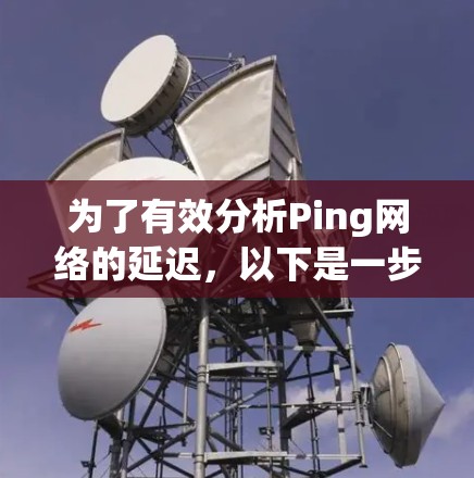 为了有效分析Ping网络的延迟，以下是一步步的解决方案