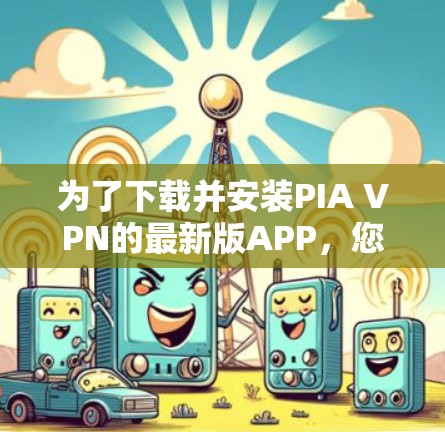 为了下载并安装PIA VPN的最新版APP，您可以按照以下步骤操作