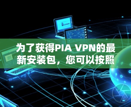 为了获得PIA VPN的最新安装包，您可以按照以下步骤进行操作