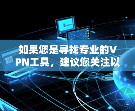 如果您是寻找专业的VPN工具,建议您关注以下方向 如果您是寻找专业的VPN工具,建议您关注以下方向